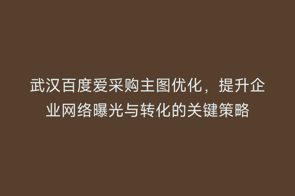 武汉百度爱采购主图优化，提升企业网络曝光与转化的关键策略