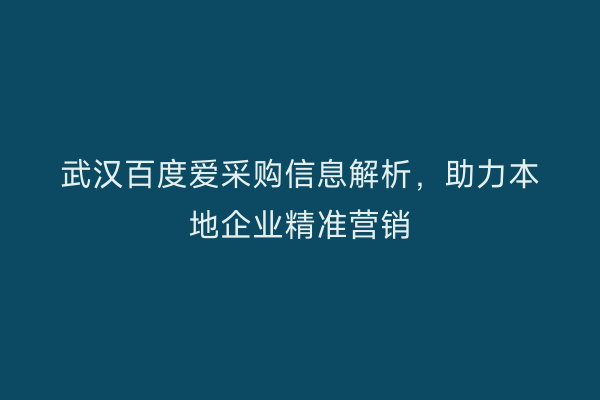 武汉百度爱采购信息解析，助力本地企业精准营销
