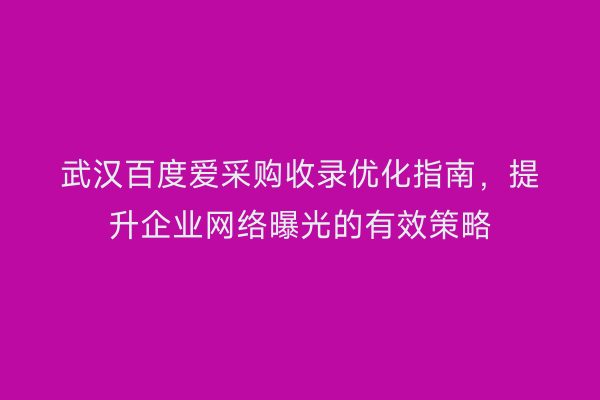 武汉百度爱采购收录优化指南，提升企业网络曝光的有效策略