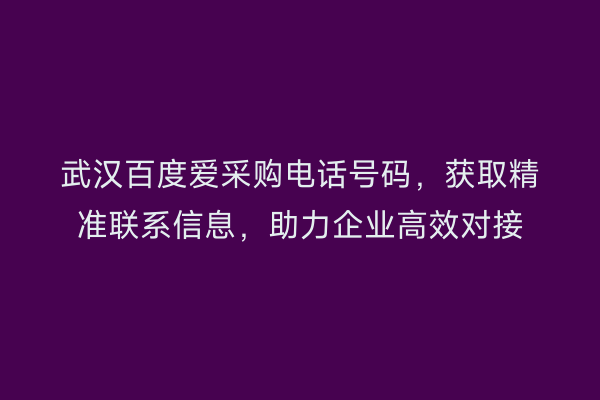 武汉百度爱采购电话号码，获取精准联系信息，助力企业高效对接