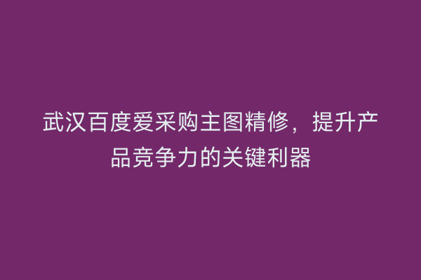 武汉百度爱采购主图精修，提升产品竞争力的关键利器