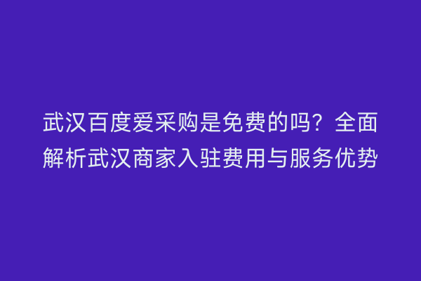 武汉百度爱采购是免费的吗？全面解析武汉商家入驻费用与服务优势