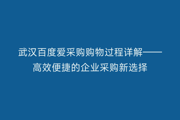 武汉百度爱采购购物过程详解——高效便捷的企业采购新选择