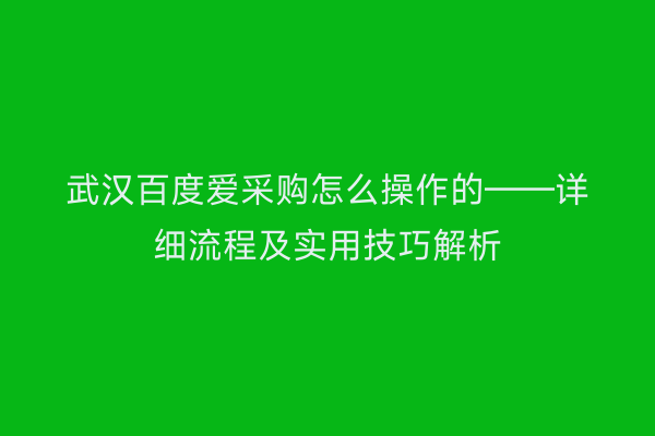 武汉百度爱采购怎么操作的——详细流程及实用技巧解析
