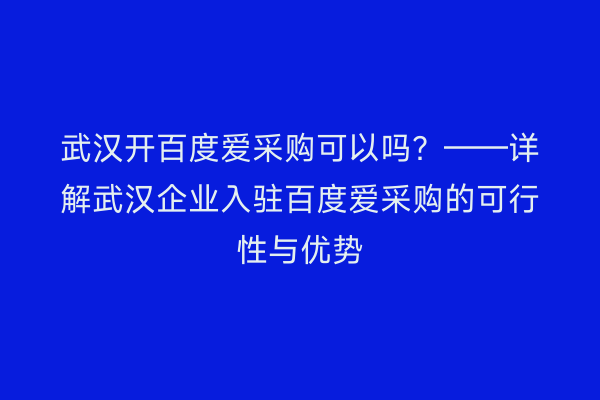 武汉开百度爱采购可以吗？——详解武汉企业入驻百度爱采购的可行性与优势