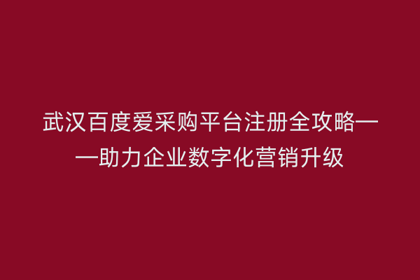 武汉百度爱采购平台注册全攻略——助力企业数字化营销升级