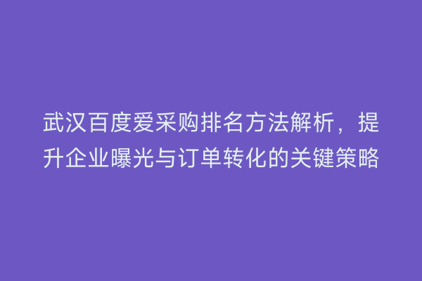 武汉百度爱采购排名方法解析，提升企业曝光与订单转化的关键策略