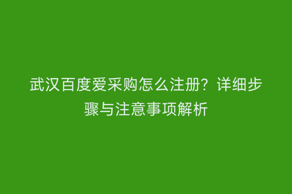 武汉百度爱采购怎么注册？详细步骤与注意事项解析