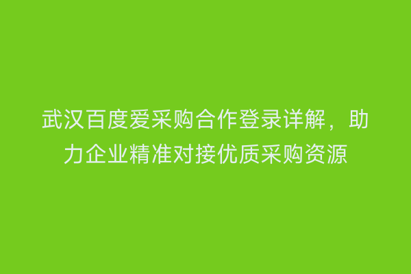 武汉百度爱采购合作登录详解，助力企业精准对接优质采购资源