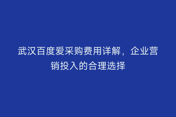 武汉百度爱采购费用详解，企业营销投入的合理选择