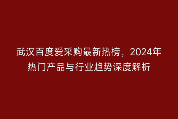 武汉百度爱采购最新热榜，2024年热门产品与行业趋势深度解析