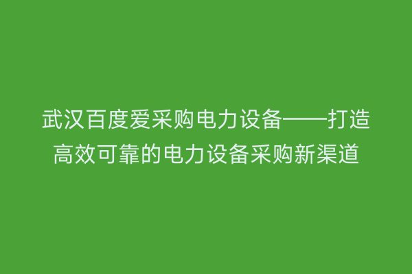 武汉百度爱采购电力设备——打造高效可靠的电力设备采购新渠道