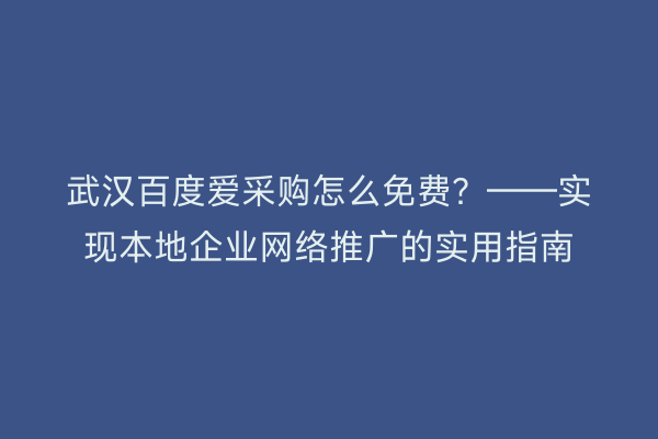 武汉百度爱采购怎么免费？——实现本地企业网络推广的实用指南