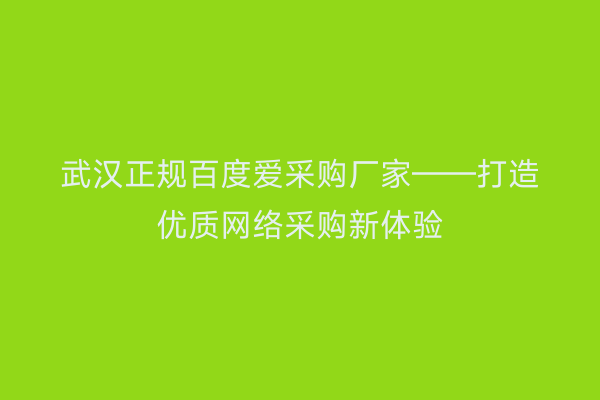 武汉正规百度爱采购厂家——打造优质网络采购新体验