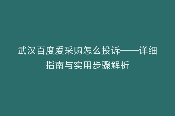武汉百度爱采购怎么投诉——详细指南与实用步骤解析
