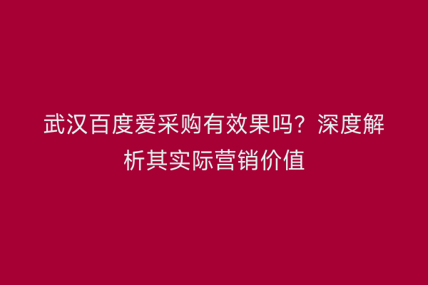 武汉百度爱采购有效果吗？深度解析其实际营销价值