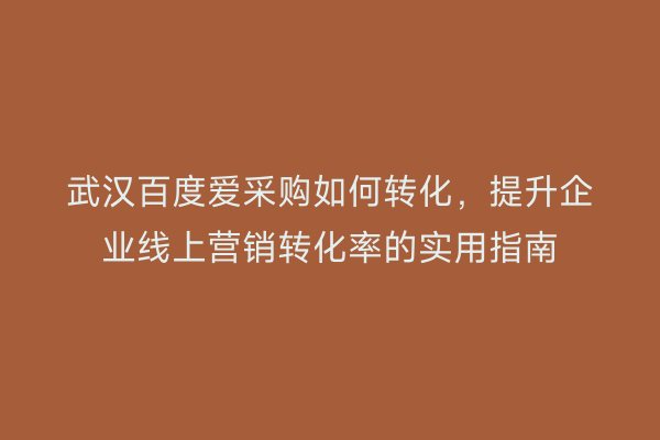 武汉百度爱采购如何转化，提升企业线上营销转化率的实用指南