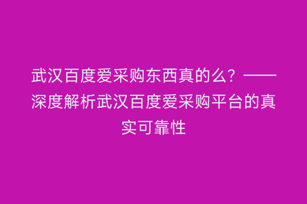 武汉百度爱采购东西真的么？——深度解析武汉百度爱采购平台的真实可靠性