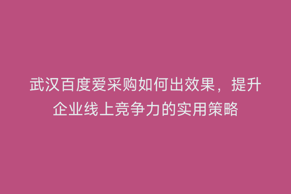 武汉百度爱采购如何出效果，提升企业线上竞争力的实用策略