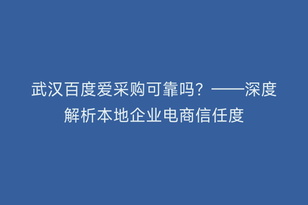 武汉百度爱采购可靠吗？——深度解析本地企业电商信任度