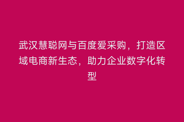 武汉慧聪网与百度爱采购，打造区域电商新生态，助力企业数字化转型