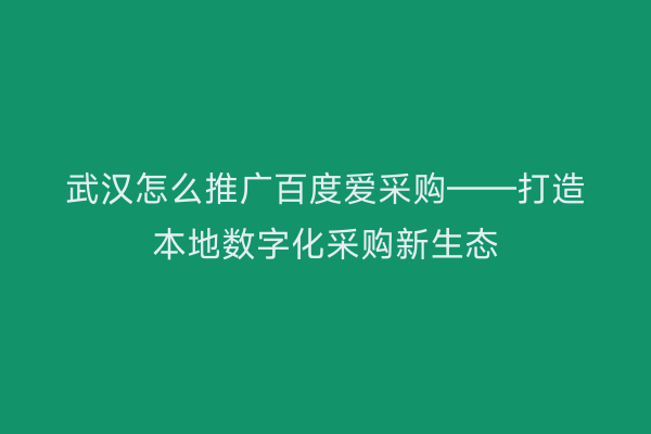 武汉怎么推广百度爱采购——打造本地数字化采购新生态
