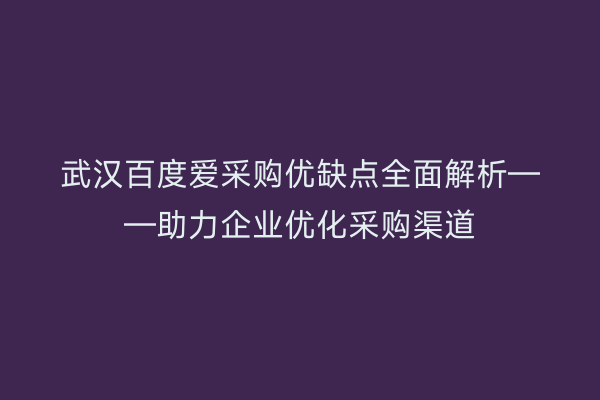武汉百度爱采购优缺点全面解析——助力企业优化采购渠道