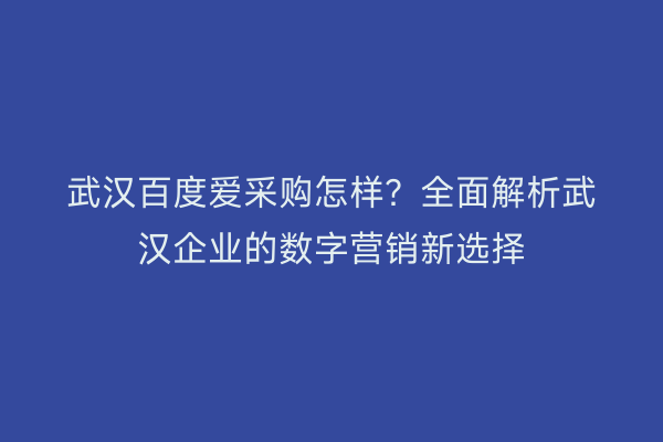武汉百度爱采购怎样？全面解析武汉企业的数字营销新选择