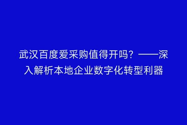 武汉百度爱采购值得开吗？——深入解析本地企业数字化转型利器