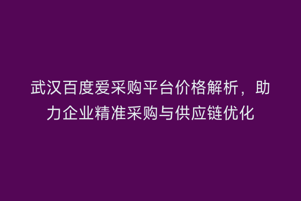 武汉百度爱采购平台价格解析，助力企业精准采购与供应链优化