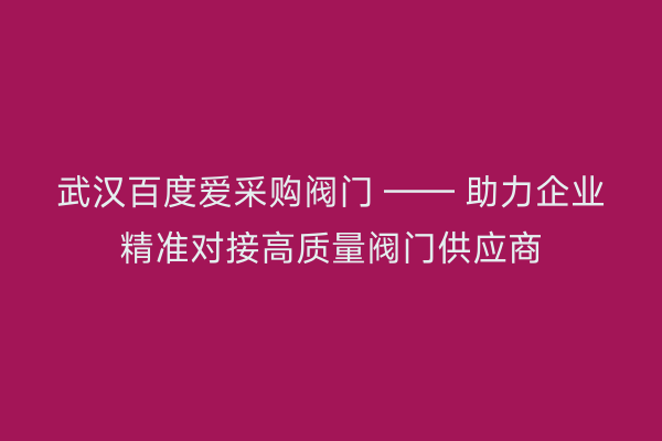 武汉百度爱采购阀门 —— 助力企业精准对接高质量阀门供应商