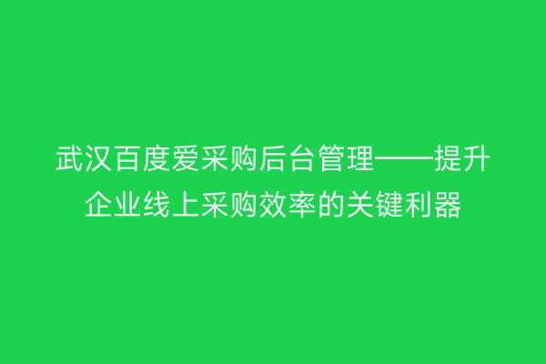 武汉百度爱采购后台管理——提升企业线上采购效率的关键利器