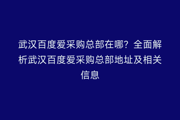 武汉百度爱采购总部在哪？全面解析武汉百度爱采购总部地址及相关信息