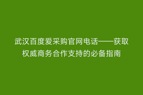 武汉百度爱采购官网电话——获取权威商务合作支持的必备指南