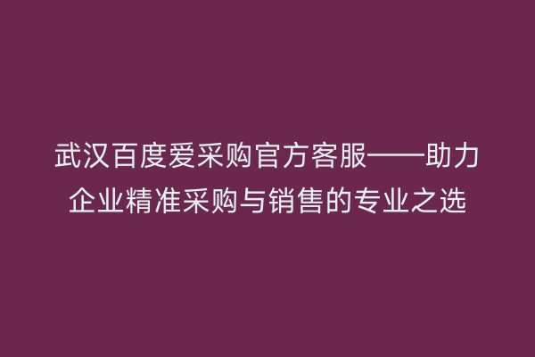 武汉百度爱采购官方客服——助力企业精准采购与销售的专业之选