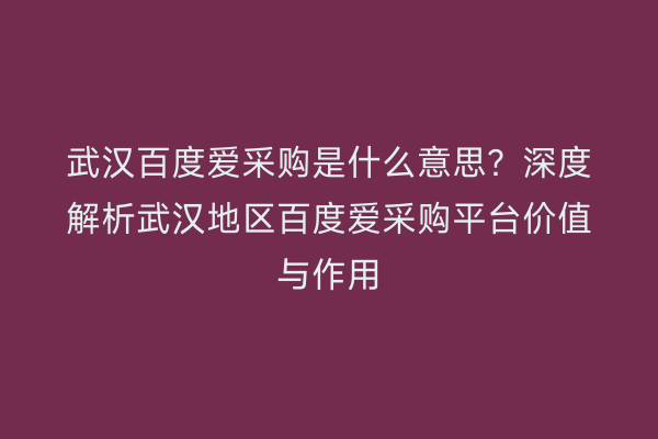 武汉百度爱采购是什么意思？深度解析武汉地区百度爱采购平台价值与作用