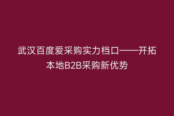 武汉百度爱采购实力档口——开拓本地B2B采购新优势