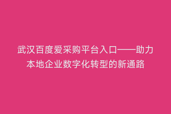 武汉百度爱采购平台入口——助力本地企业数字化转型的新通路