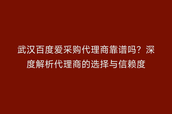 武汉百度爱采购代理商靠谱吗？深度解析代理商的选择与信赖度
