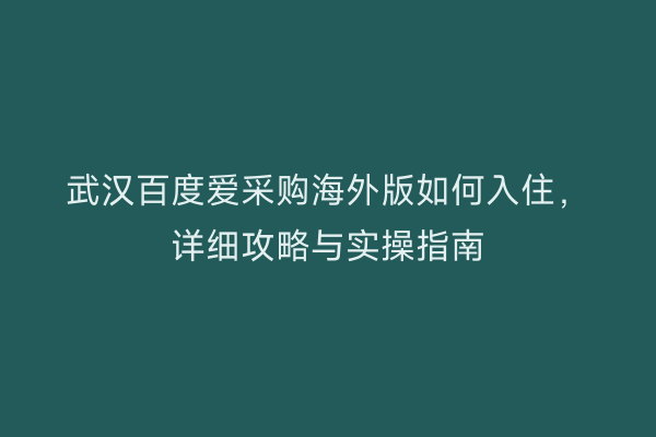 武汉百度爱采购海外版如何入住，详细攻略与实操指南