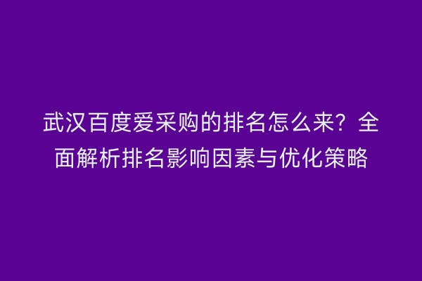 武汉百度爱采购的排名怎么来？全面解析排名影响因素与优化策略
