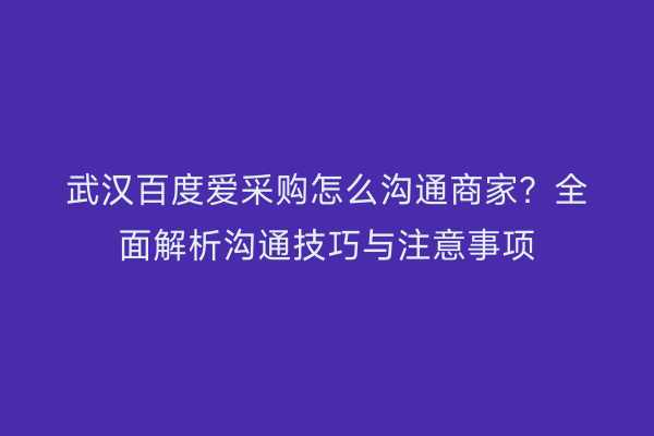武汉百度爱采购怎么沟通商家？全面解析沟通技巧与注意事项