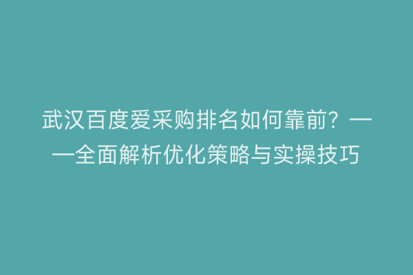 武汉百度爱采购排名如何靠前？——全面解析优化策略与实操技巧