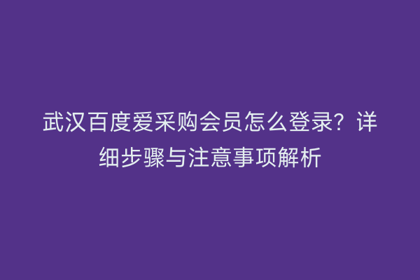 武汉百度爱采购会员怎么登录？详细步骤与注意事项解析