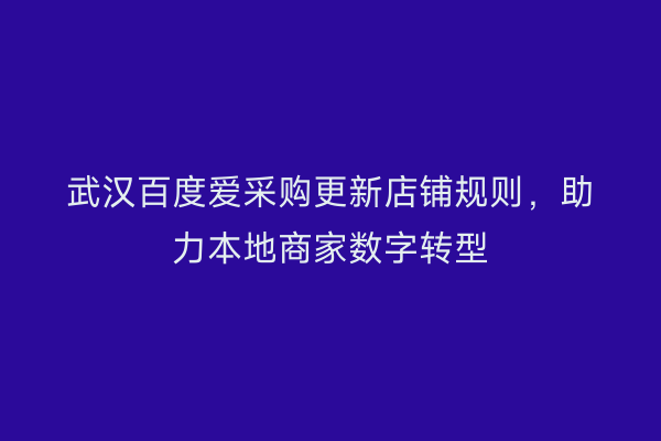 武汉百度爱采购更新店铺规则，助力本地商家数字转型