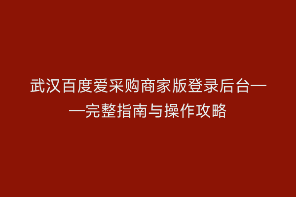 武汉百度爱采购商家版登录后台——完整指南与操作攻略