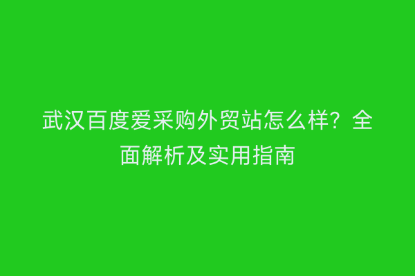 武汉百度爱采购外贸站怎么样？全面解析及实用指南
