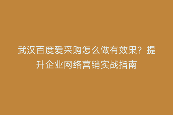 武汉百度爱采购怎么做有效果？提升企业网络营销实战指南