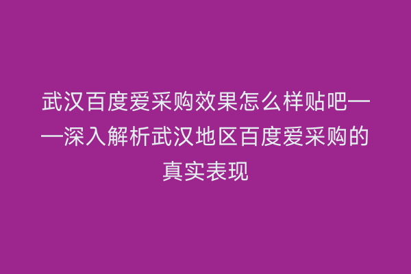 武汉百度爱采购效果怎么样贴吧——深入解析武汉地区百度爱采购的真实表现