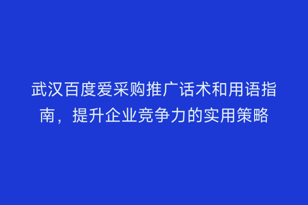 武汉百度爱采购推广话术和用语指南，提升企业竞争力的实用策略